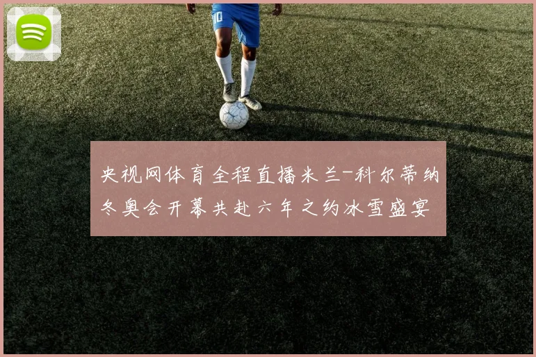 央视网体育全程直播米兰-科尔蒂纳冬奥会开幕共赴六年之约冰雪盛宴