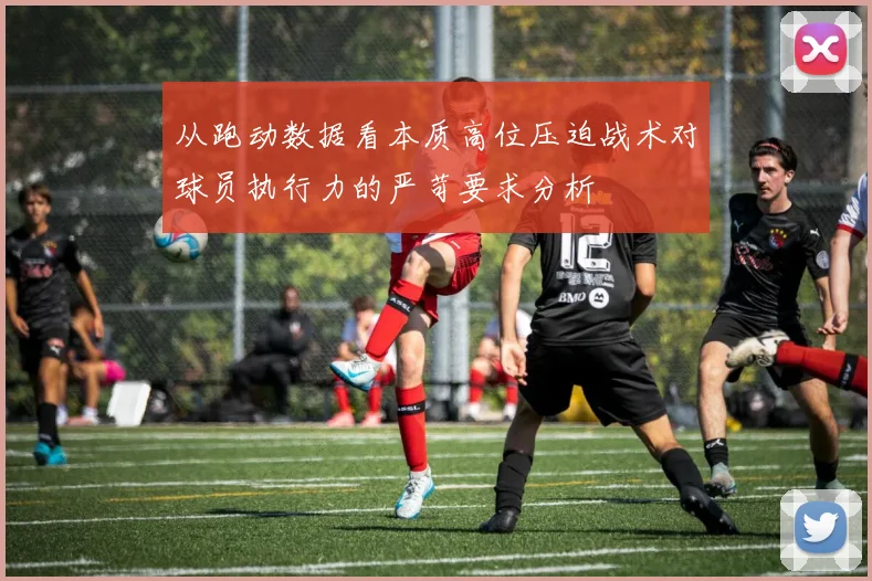 从跑动数据看本质高位压迫战术对球员执行力的严苛要求分析